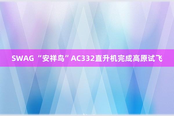 SWAG “安祥鸟”AC332直升机完成高原试飞