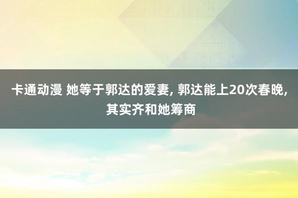 卡通动漫 她等于郭达的爱妻， 郭达能上20次春晚， 其实齐和她筹商