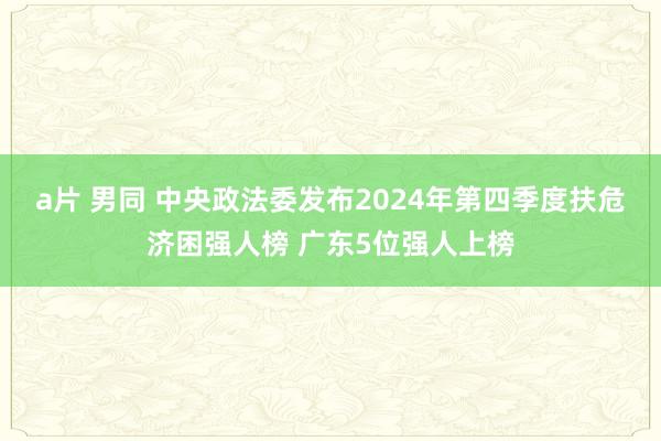 a片 男同 中央政法委发布2024年第四季度扶危济困强人榜 广东5位强人上榜