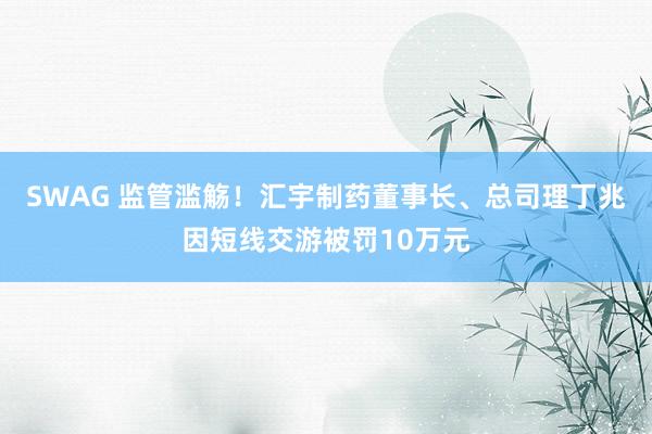 SWAG 监管滥觞！汇宇制药董事长、总司理丁兆因短线交游被罚10万元