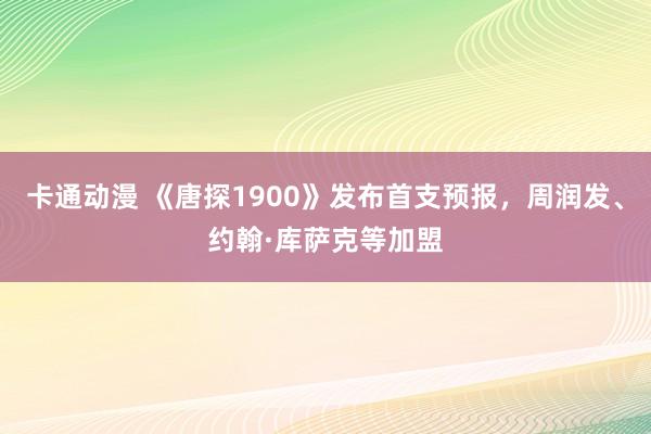 卡通动漫 《唐探1900》发布首支预报，周润发、约翰·库萨克等加盟