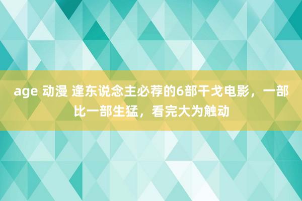 age 动漫 逢东说念主必荐的6部干戈电影，一部比一部生猛，看完大为触动