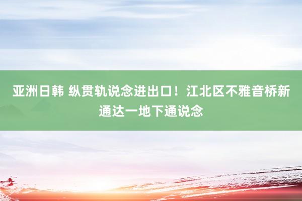 亚洲日韩 纵贯轨说念进出口！江北区不雅音桥新通达一地下通说念