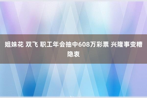 姐妹花 双飞 职工年会抽中608万彩票 兴隆事变糟隐衷