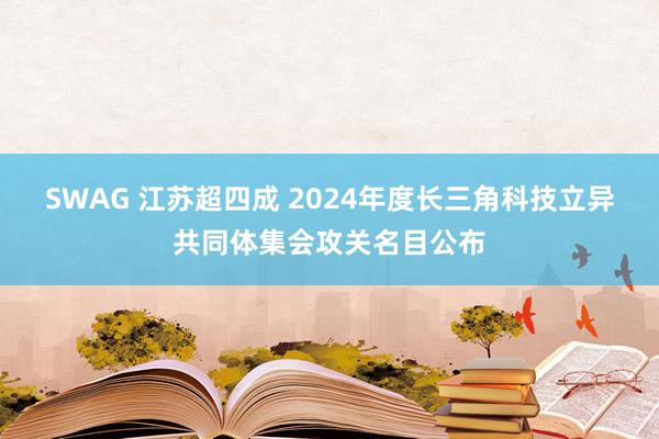 SWAG 江苏超四成 2024年度长三角科技立异共同体集会攻关名目公布