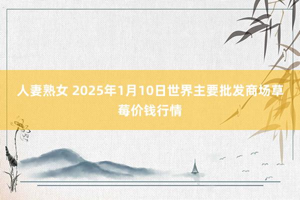 人妻熟女 2025年1月10日世界主要批发商场草莓价钱行情