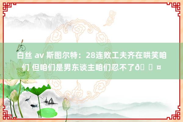 白丝 av 斯图尔特：28连败工夫齐在哄笑咱们 但咱们是男东谈主咱们忍不了😤