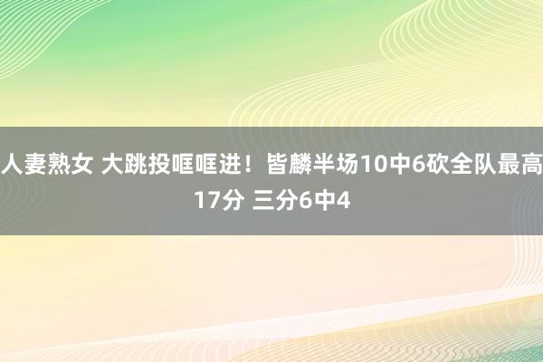 人妻熟女 大跳投哐哐进！皆麟半场10中6砍全队最高17分 三分6中4