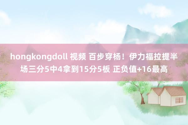 hongkongdoll 视频 百步穿杨！伊力福拉提半场三分5中4拿到15分5板 正负值+16最高