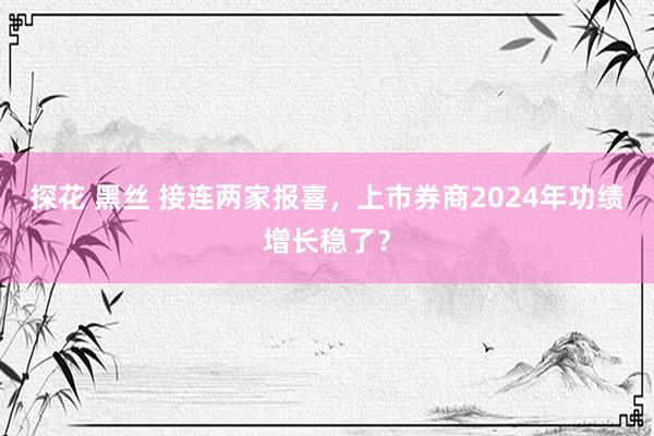 探花 黑丝 接连两家报喜，上市券商2024年功绩增长稳了？