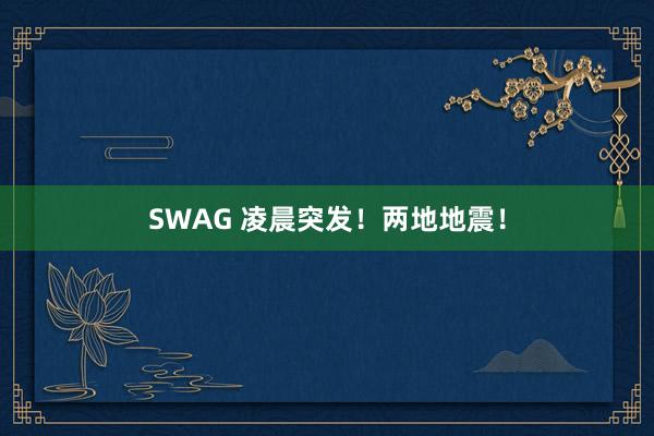 SWAG 凌晨突发！两地地震！