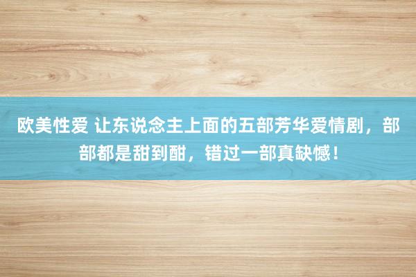 欧美性爱 让东说念主上面的五部芳华爱情剧，部部都是甜到酣，错过一部真缺憾！