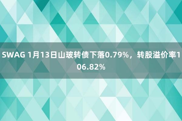 SWAG 1月13日山玻转债下落0.79%，转股溢价率106.82%