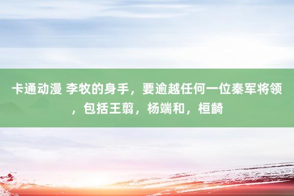 卡通动漫 李牧的身手，要逾越任何一位秦军将领，包括王翦，杨端和，桓齮