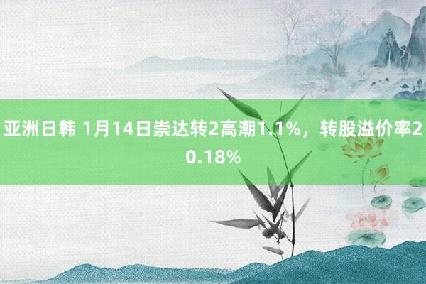 亚洲日韩 1月14日崇达转2高潮1.1%，转股溢价率20.18%