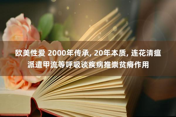 欧美性爱 2000年传承， 20年本质， 连花清瘟派遣甲流等呼吸谈疾病推崇贫瘠作用