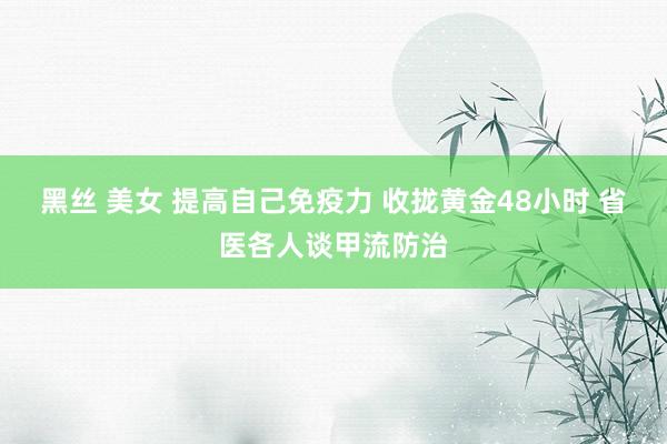 黑丝 美女 提高自己免疫力 收拢黄金48小时 省医各人谈甲流防治