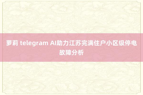 萝莉 telegram AI助力江苏完满住户小区级停电故障分析