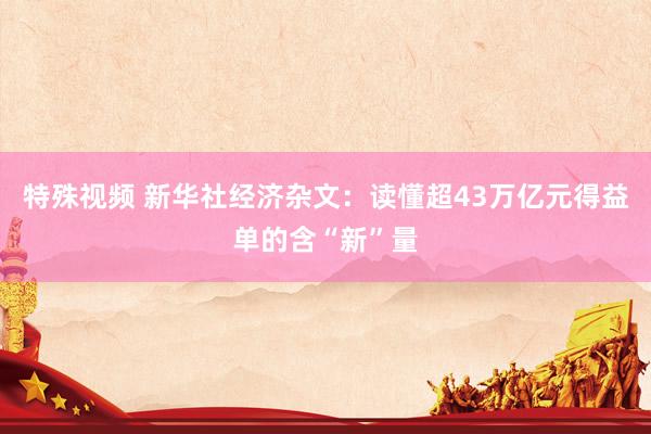 特殊视频 新华社经济杂文：读懂超43万亿元得益单的含“新”量