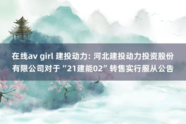 在线av girl 建投动力: 河北建投动力投资股份有限公司对于“21建能02”转售实行服从公告