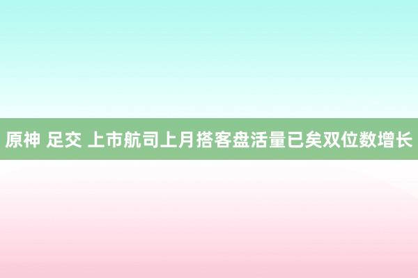 原神 足交 上市航司上月搭客盘活量已矣双位数增长