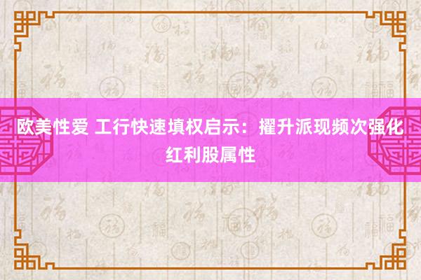 欧美性爱 工行快速填权启示：擢升派现频次强化红利股属性