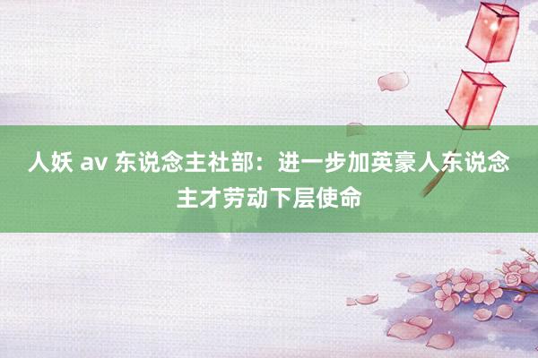 人妖 av 东说念主社部：进一步加英豪人东说念主才劳动下层使命