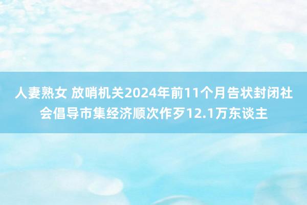 人妻熟女 放哨机关2024年前11个月告状封闭社会倡导市集经济顺次作歹12.1万东谈主