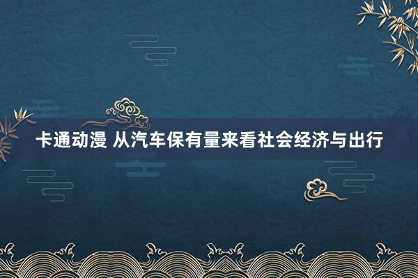 卡通动漫 从汽车保有量来看社会经济与出行