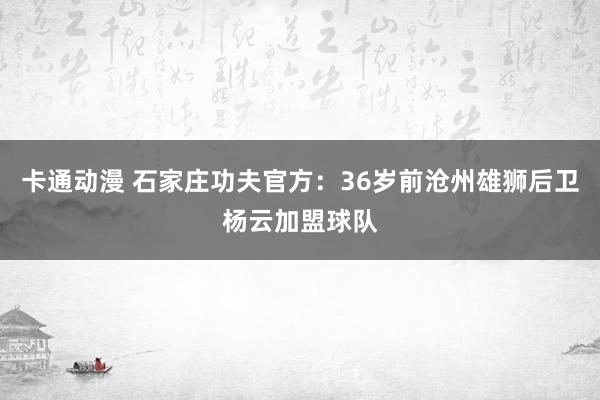 卡通动漫 石家庄功夫官方：36岁前沧州雄狮后卫杨云加盟球队